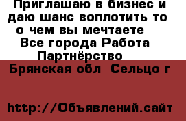 Приглашаю в бизнес и даю шанс воплотить то, о чем вы мечтаете!  - Все города Работа » Партнёрство   . Брянская обл.,Сельцо г.